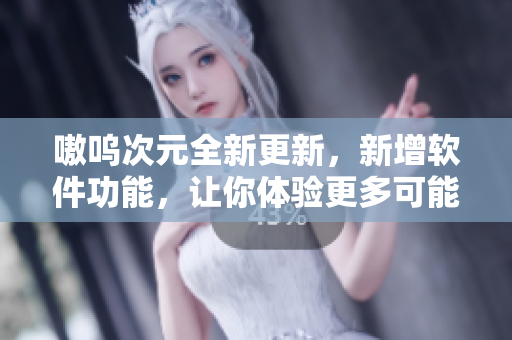 嗷呜次元全新更新，新增软件功能，让你体验更多可能性