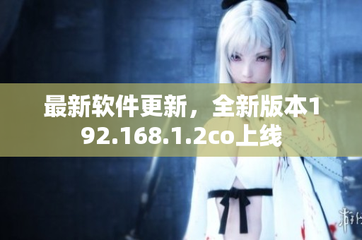 最新软件更新，全新版本192.168.1.2co上线
