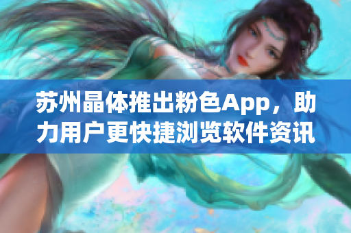 苏州晶体推出粉色App，助力用户更快捷浏览软件资讯