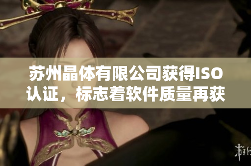 苏州晶体有限公司获得ISO认证，标志着软件质量再获认可
