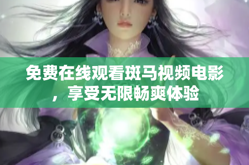 免费在线观看斑马视频电影，享受无限畅爽体验