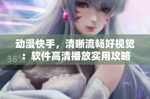 动漫快手，清晰流畅好视觉：软件高清播放实用攻略