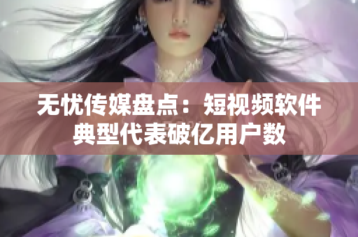 无忧传媒盘点：短视频软件典型代表破亿用户数