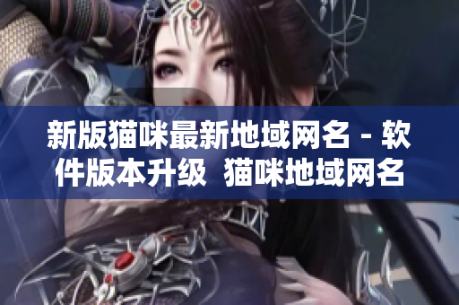 新版猫咪最新地域网名 - 软件版本升级  猫咪地域网名全新升级