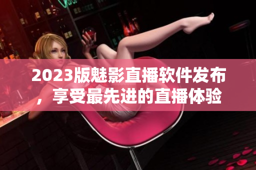 2023版魅影直播软件发布，享受最先进的直播体验