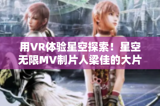 用VR体验星空探索！星空无限MV制片人梁佳的大片即将面世