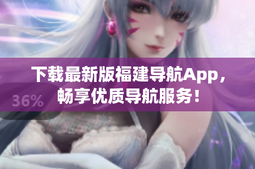 下载最新版福建导航App，畅享优质导航服务！