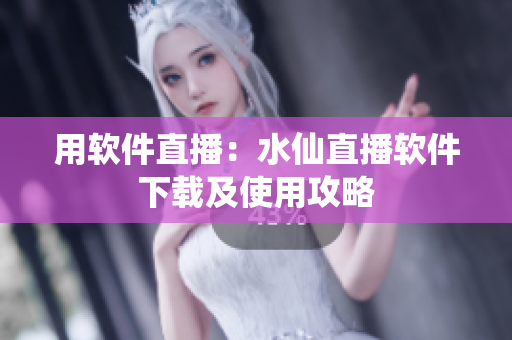 用软件直播：水仙直播软件下载及使用攻略