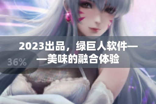 2023出品，绿巨人软件——美味的融合体验