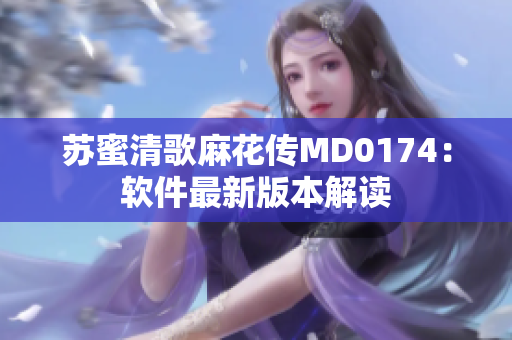 苏蜜清歌麻花传MD0174：软件最新版本解读
