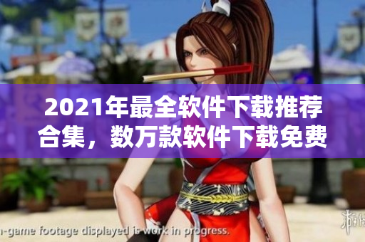 2021年最全软件下载推荐合集，数万款软件下载免费畅享！
