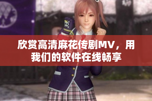 欣赏高清麻花传剧MV，用我们的软件在线畅享