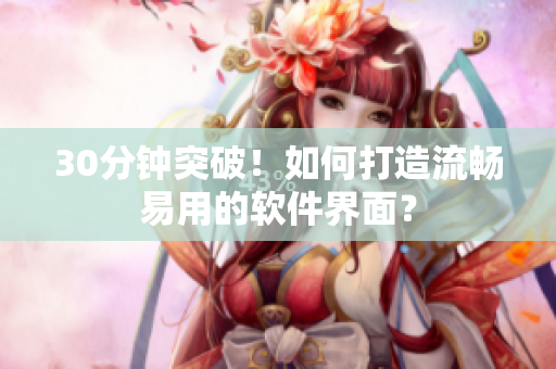 30分钟突破！如何打造流畅易用的软件界面？