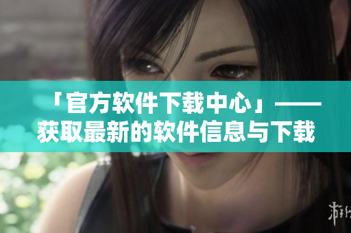 「官方软件下载中心」——获取最新的软件信息与下载。