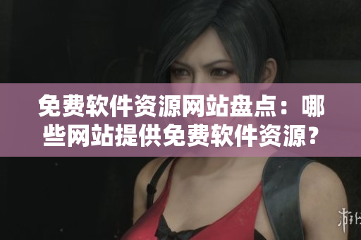 免费软件资源网站盘点：哪些网站提供免费软件资源？