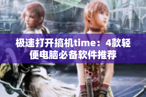 极速打开搞机time：4款轻便电脑必备软件推荐