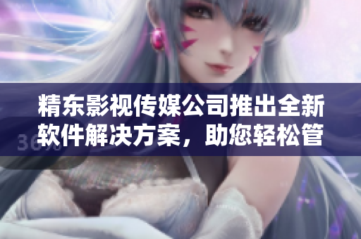 精东影视传媒公司推出全新软件解决方案，助您轻松管理企业运营