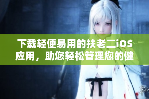 下载轻便易用的扶老二iOS应用，助您轻松管理您的健康