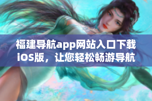 福建导航app网站入口下载iOS版，让您轻松畅游导航世界