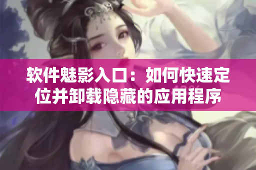软件魅影入口：如何快速定位并卸载隐藏的应用程序