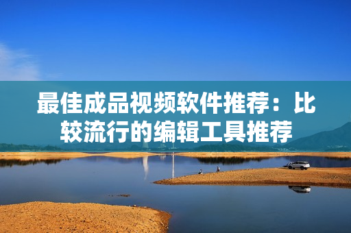 最佳成品视频软件推荐：比较流行的编辑工具推荐