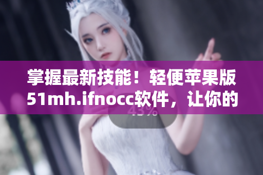 掌握最新技能！轻便苹果版51mh.ifnocc软件，让你的工作更高效