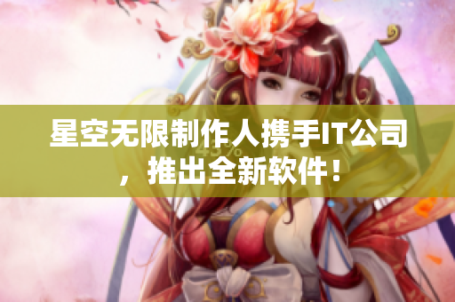 星空无限制作人携手IT公司，推出全新软件！