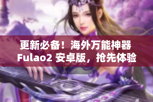 更新必备！海外万能神器 Fulao2 安卓版，抢先体验！
