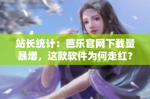 站长统计：芭乐官网下载量暴增，这款软件为何走红？