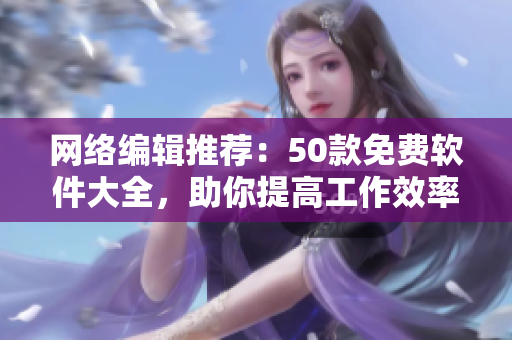 网络编辑推荐：50款免费软件大全，助你提高工作效率