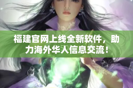 福建官网上线全新软件，助力海外华人信息交流！