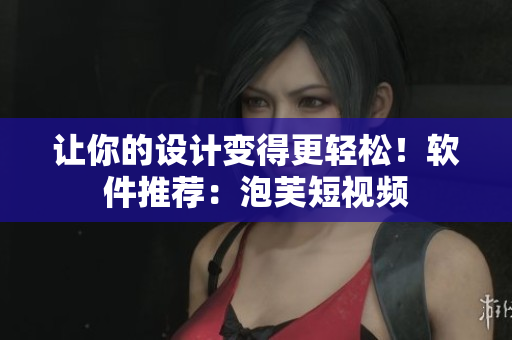 让你的设计变得更轻松！软件推荐：泡芙短视频