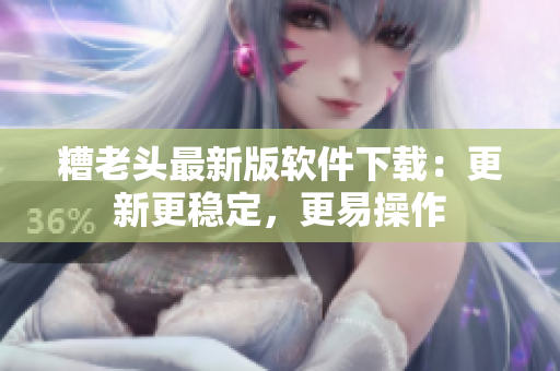 糟老头最新版软件下载：更新更稳定，更易操作