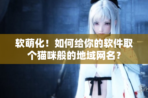 软萌化！如何给你的软件取个猫咪般的地域网名？