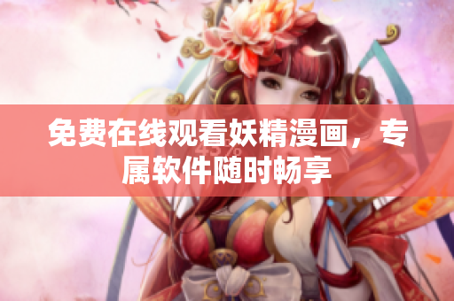 免费在线观看妖精漫画，专属软件随时畅享