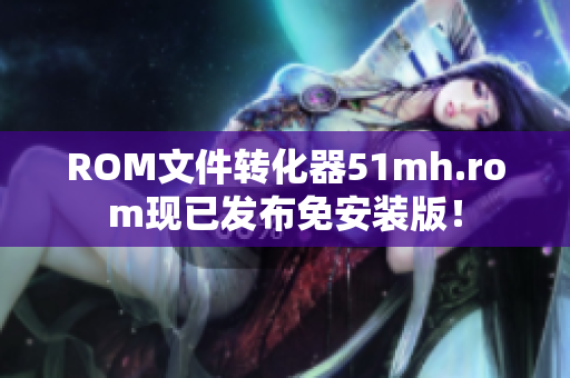 ROM文件转化器51mh.rom现已发布免安装版！
