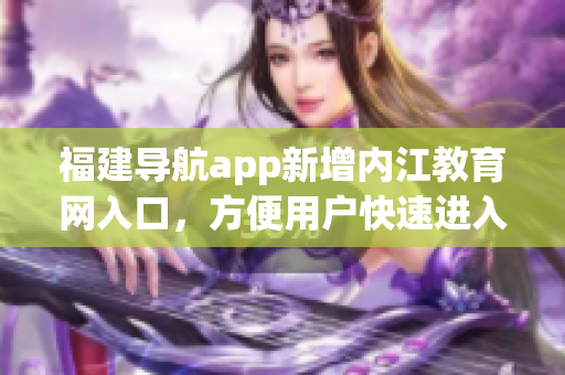 福建导航app新增内江教育网入口，方便用户快速进入教育网站