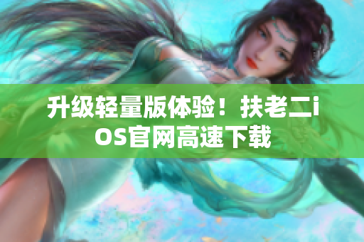 升级轻量版体验！扶老二iOS官网高速下载