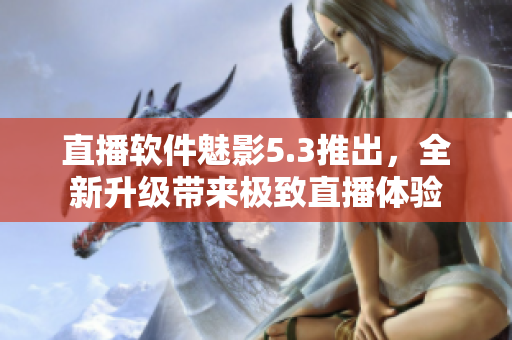 直播软件魅影5.3推出，全新升级带来极致直播体验