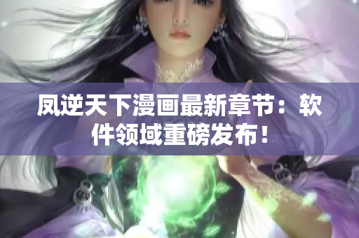 凤逆天下漫画最新章节：软件领域重磅发布！