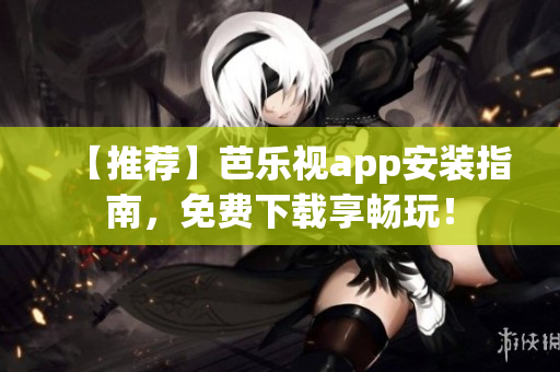 【推荐】芭乐视app安装指南，免费下载享畅玩！