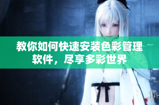 教你如何快速安装色彩管理软件，尽享多彩世界