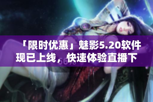 「限时优惠」魅影5.20软件现已上线，快速体验直播下载功能！