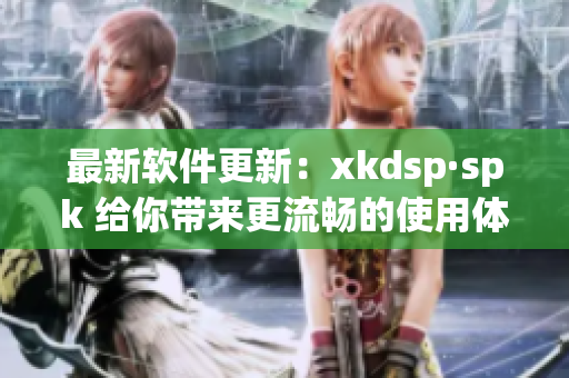 最新软件更新：xkdsp·spk 给你带来更流畅的使用体验(1)