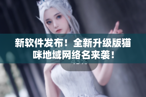 新软件发布！全新升级版猫咪地域网络名来袭！