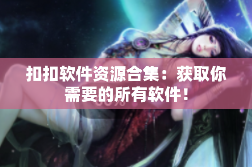 扣扣软件资源合集：获取你需要的所有软件！