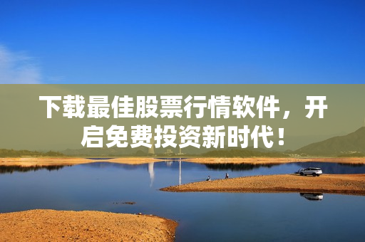 下载最佳股票行情软件，开启免费投资新时代！