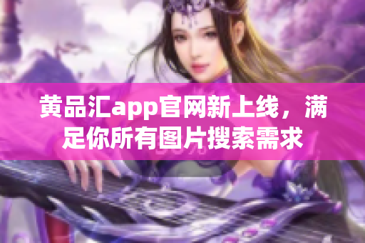 黄品汇app官网新上线，满足你所有图片搜索需求