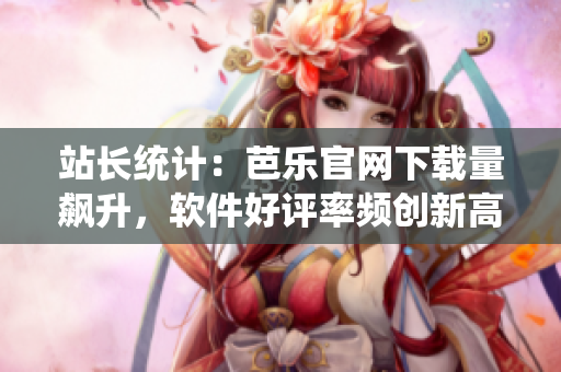 站长统计：芭乐官网下载量飙升，软件好评率频创新高