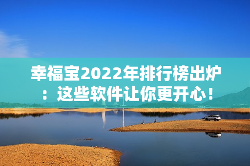 幸福宝2022年排行榜出炉：这些软件让你更开心！